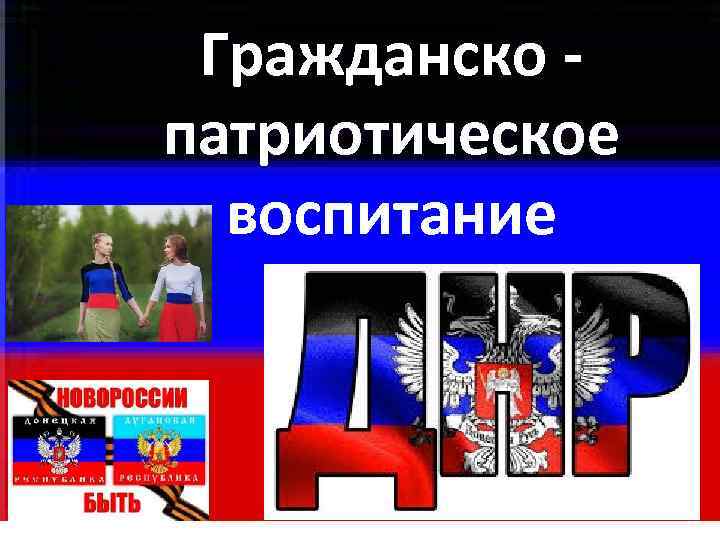 Гражданско - патриотическое воспитание Гражданско - патриотическое воспитание