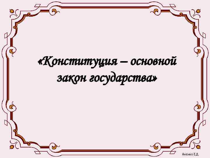  «Конституция – основной  закон государства»      Яненко Е.