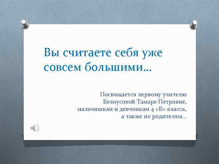 Вы считаете себя уже совсем большими…   Посвящается первому учителю   Белоусовой