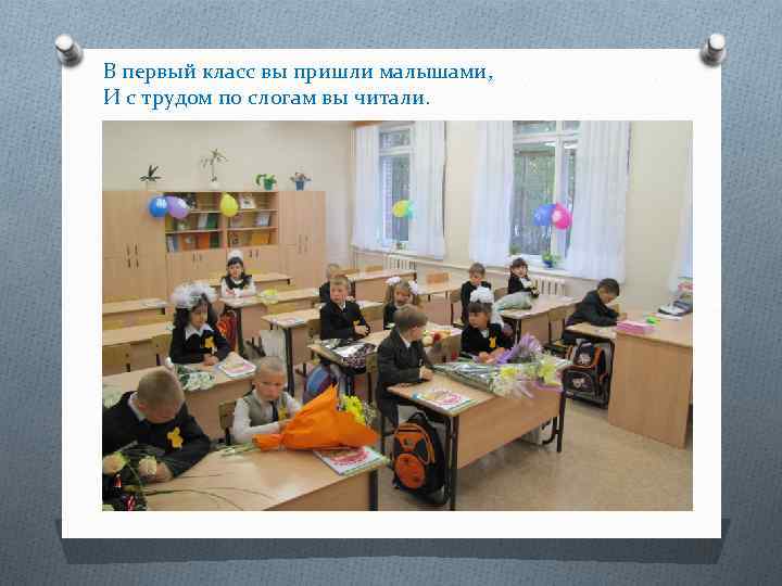 В первый класс вы пришли малышами, И с трудом по слогам вы читали. 