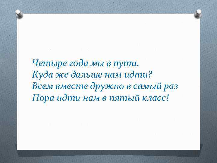 Раз дальше. Пора идти нам в 5 класс. Четыре года мы в пути куда же дальше нам идти всем вместе. Мы идем в 5 класс. Стихотворение 4 года мы в пути куда же дальше нам идти.