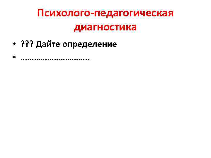  Психолого-педагогическая   диагностика • ? ? ? Дайте определение • ……………. 