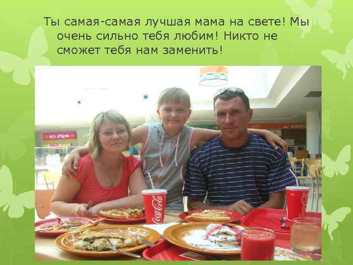 Ты самая-самая лучшая мама на свете! Мы  очень сильно тебя любим! Никто не