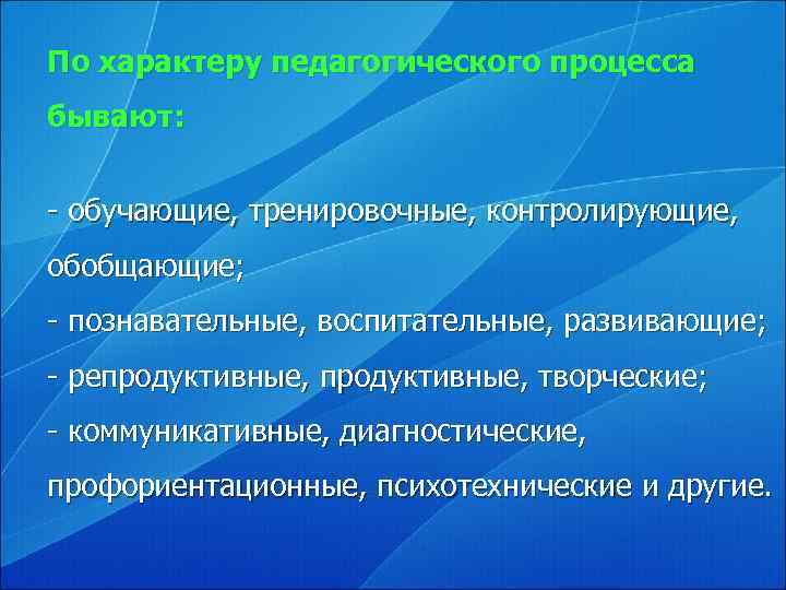 По характеру педагогического процесса бывают:  - обучающие, тренировочные, контролирующие, обобщающие; - познавательные, воспитательные,
