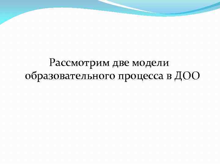  Рассмотрим две модели образовательного процесса в ДОО 