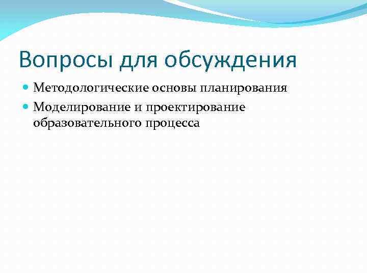 Вопросы для обсуждения  Методологические основы планирования  Моделирование и проектирование  образовательного процесса
