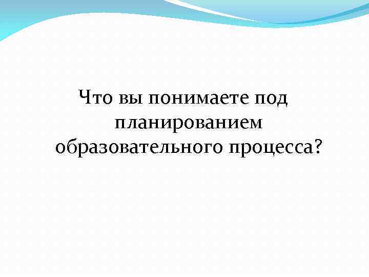  Что вы понимаете под  планированием образовательного процесса? 