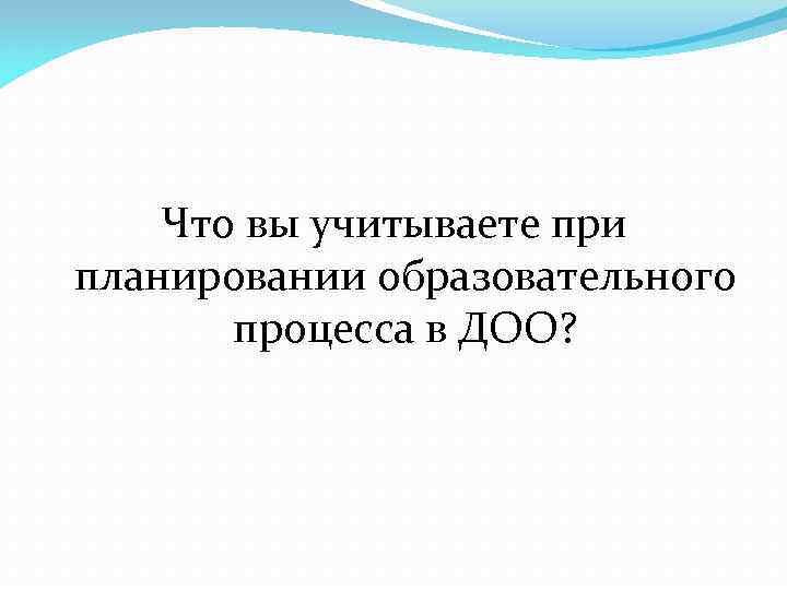   Что вы учитываете при планировании образовательного  процесса в ДОО? 