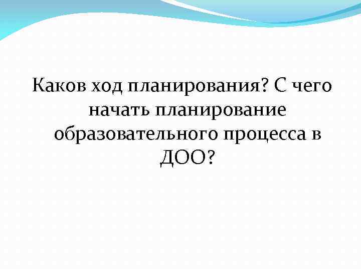 Каков ход планирования? С чего начать планирование  образовательного процесса в   ДОО?