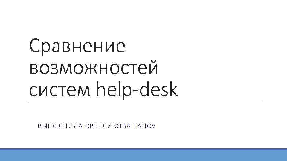 Сравнение возможностей систем help-desk ВЫПОЛНИЛА СВЕТЛИКОВА ТАНСУ 