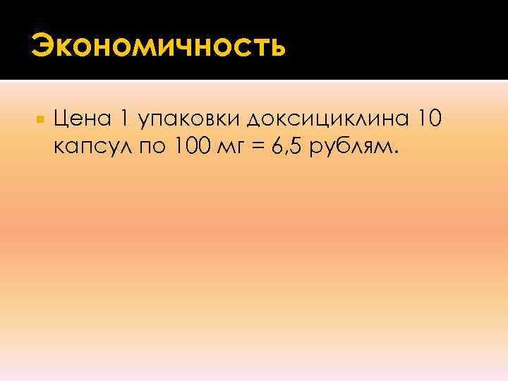 Экономичность Цена 1 упаковки доксициклина 10 капсул по 100 мг = 6, 5 рублям.