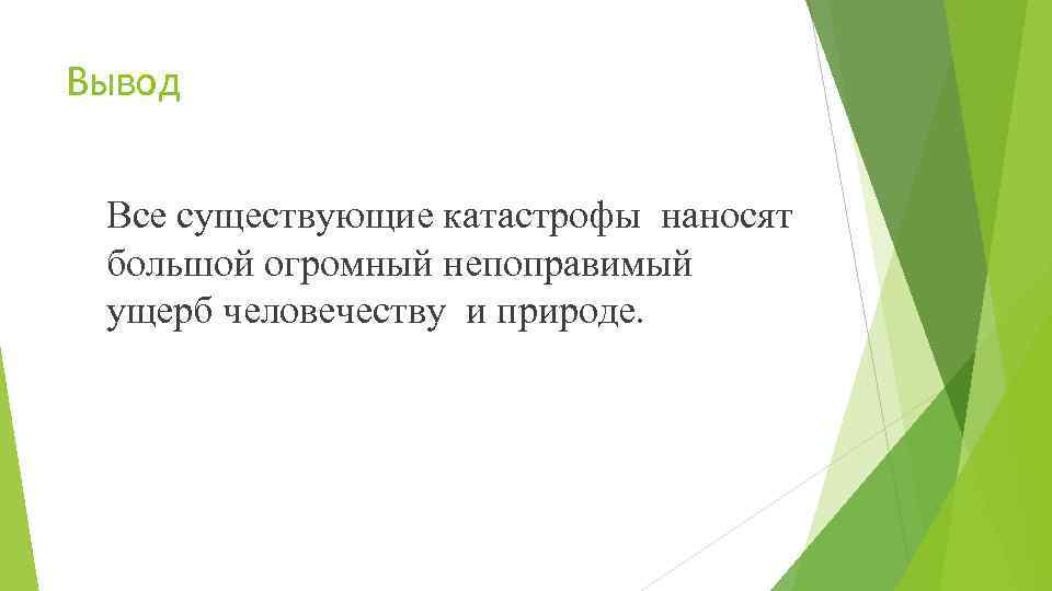 Вывод  Все существующие катастрофы наносят большой огромный непоправимый ущерб человечеству и природе. 