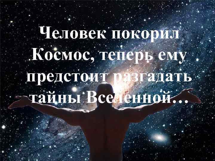  Человек покорил Космос, теперь ему предстоит разгадать тайны Вселенной… 
