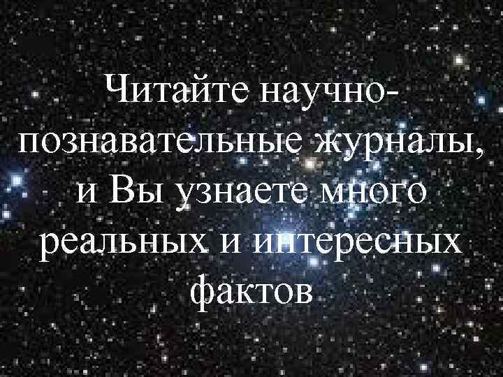   Читайте научно- познавательные журналы, и Вы узнаете много реальных и интересных 