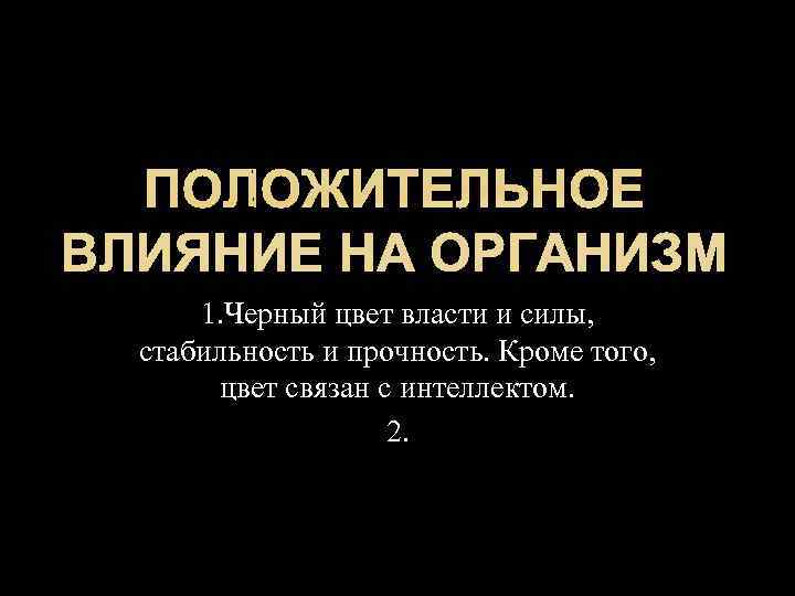  ПОЛОЖИТЕЛЬНОЕ ВЛИЯНИЕ НА ОРГАНИЗМ  1. Черный цвет власти и силы, стабильность и