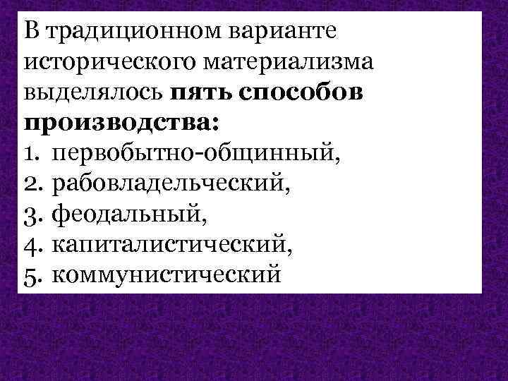 В традиционном варианте исторического материализма выделялось пять способов производства:  1. первобытно-общинный,  2.