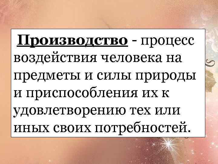  Производство - процесс воздействия человека на предметы и силы природы и приспособления их