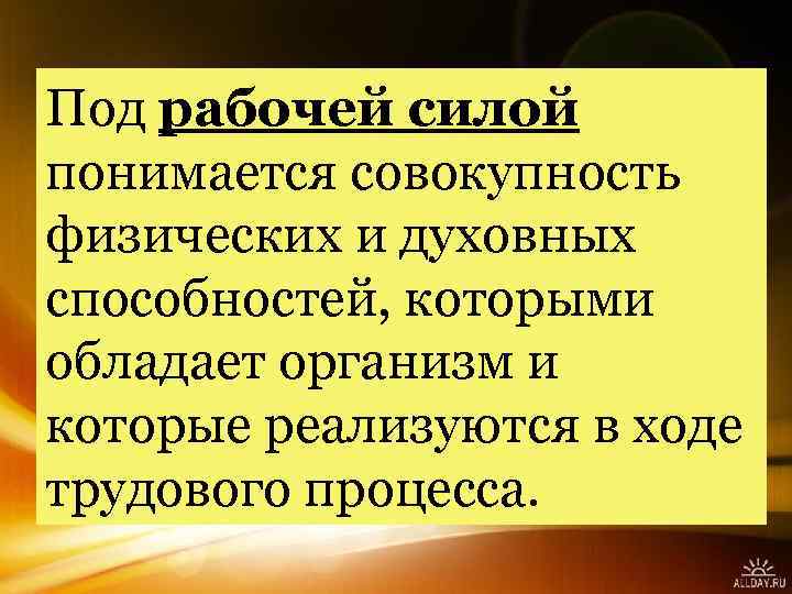 Под рабочей силой понимается совокупность физических и духовных способностей, которыми обладает организм и которые