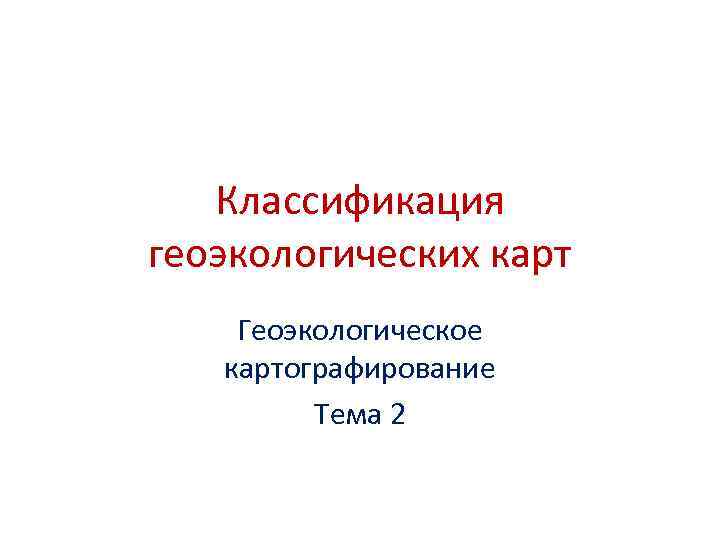   Классификация геоэкологических карт Геоэкологическое  картографирование   Тема 2 