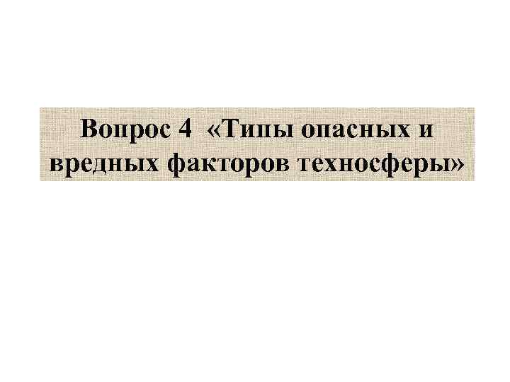  Вопрос 4  «Типы опасных и вредных факторов техносферы» 