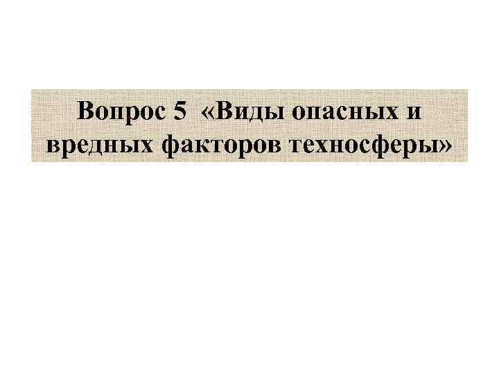  Вопрос 5  «Виды опасных и вредных факторов техносферы» 