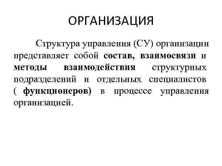 ОРГАНИЗАЦИЯ Структура управления (СУ) организации представляет собой состав, взаимосвязи и методы взаимодействия ОРГАНИЗАЦИЯ Структура управления (СУ) организации представляет собой состав, взаимосвязи и методы взаимодействия