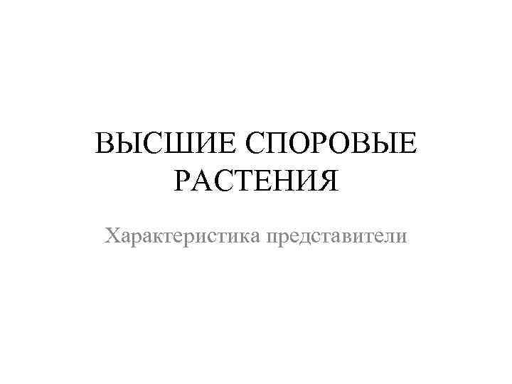 ВЫСШИЕ СПОРОВЫЕ  РАСТЕНИЯ Характеристика представители 