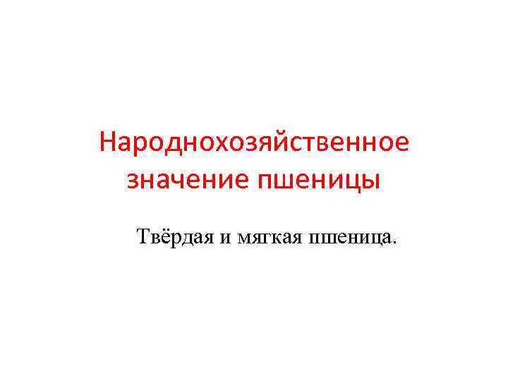 Народнохозяйственное  значение пшеницы  Твёрдая и мягкая пшеница. 