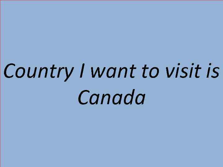 Country I want to visit is   Canada 