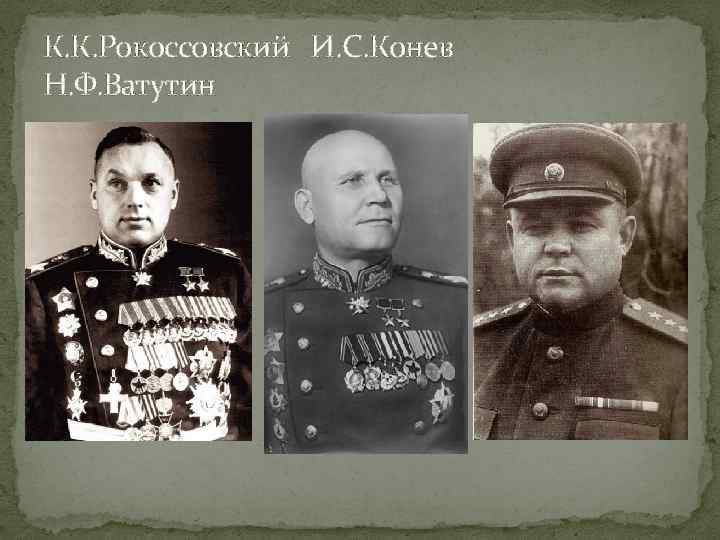 К. К. Рокоссовский И. С. Конев Н. Ф. Ватутин 