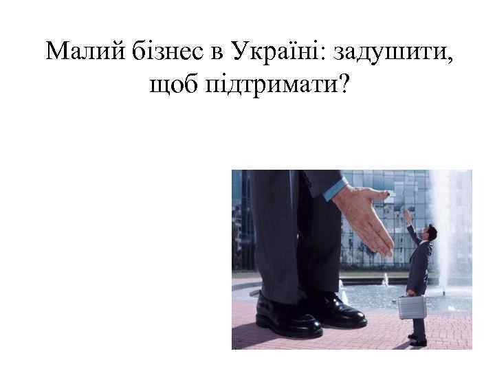 Малий бізнес в Україні: задушити,   щоб підтримати? 
