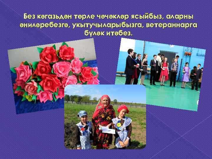  Без кәгазьдән төрле чәчәкләр ясыйбыз, аларны әниләребезгә, укытучыларыбызга, ветераннарга   бүләк итәбез.