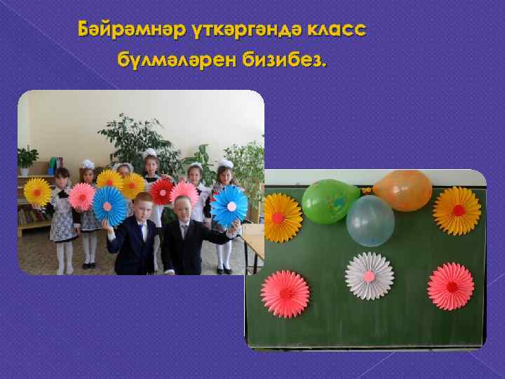 Бәйрәмнәр үткәргәндә класс  бүлмәләрен бизибез. 