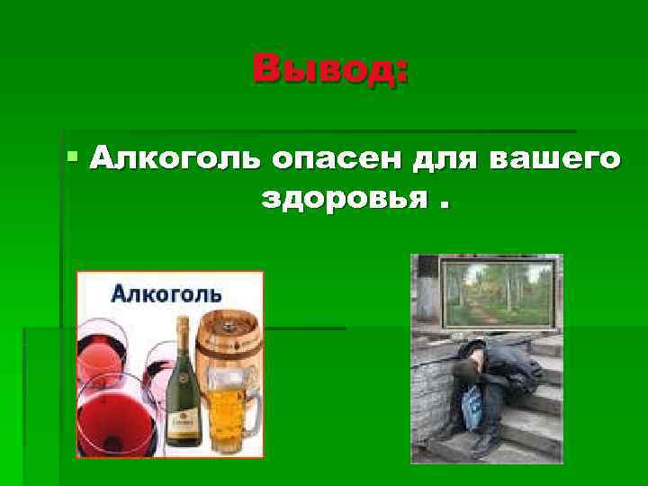    Вывод:  § Алкоголь опасен для вашего  здоровья. 