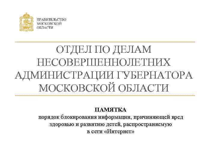 ОТДЕЛ ПО ДЕЛАМ НЕСОВЕРШЕННОЛЕТНИХ АДМИНИСТРАЦИИ ГУБЕРНАТОРА МОСКОВСКОЙ ОБЛАСТИ ПАМЯТКА порядок блокирования информации, причиняющей вред