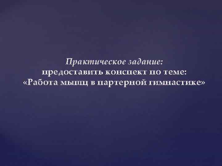 Практическое задание: предоставить конспект по теме: «Работа мышц в партерной гимнастике» 