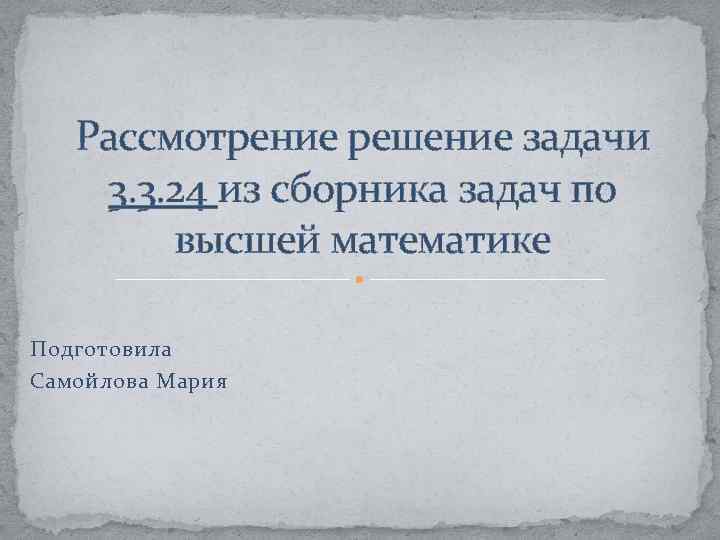 Рассмотрение решение задачи 3. 3. 24 из сборника задач по высшей математике Подготовила Самойлова