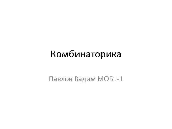 Комбинаторика Павлов Вадим МОБ 1 -1 