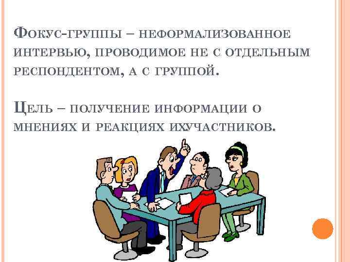 ФОКУС-ГРУППЫ – НЕФОРМАЛИЗОВАННОЕ ИНТЕРВЬЮ, ПРОВОДИМОЕ НЕ С ОТДЕЛЬНЫМ РЕСПОНДЕНТОМ, А С ГРУППОЙ. ЦЕЛЬ –