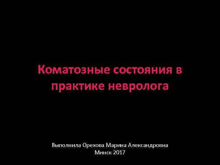 Коматозные состояния в практике невролога Выполнила Орехова Марина Александровна Минск 2017 