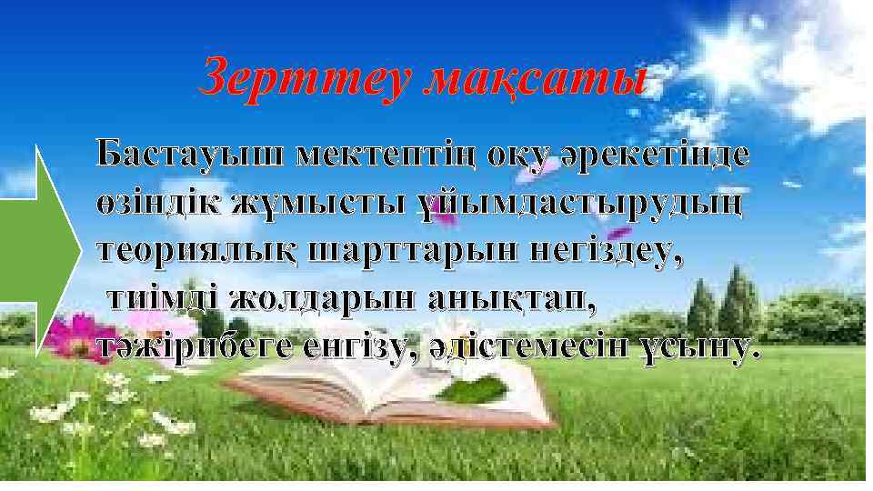 Зерттеу мақсаты Бастауыш мектептің оқу әрекетінде өзіндік жұмысты ұйымдастырудың теориялық шарттарын негіздеу, тиімді жолдарын