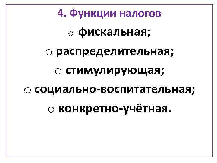 4. Функции налогов o фискальная; o распределительная; o стимулирующая; o социально-воспитательная; o конкретно-учётная. 