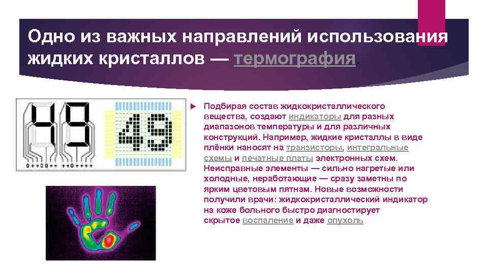 Одно из важных направлений использования жидких кристаллов — термография. Подбирая состав жидкокристаллического вещества, создают