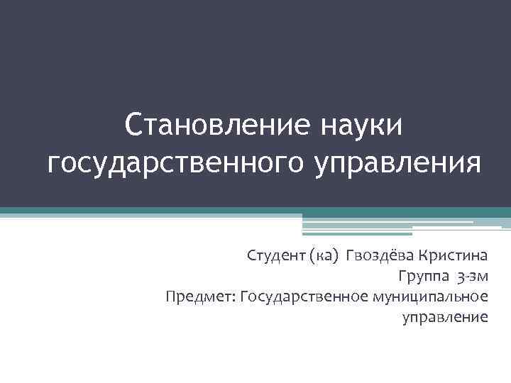 Становление науки государственного управления Студент (ка) Гвоздёва Кристина Группа 3 -зм Предмет: Государственное муниципальное