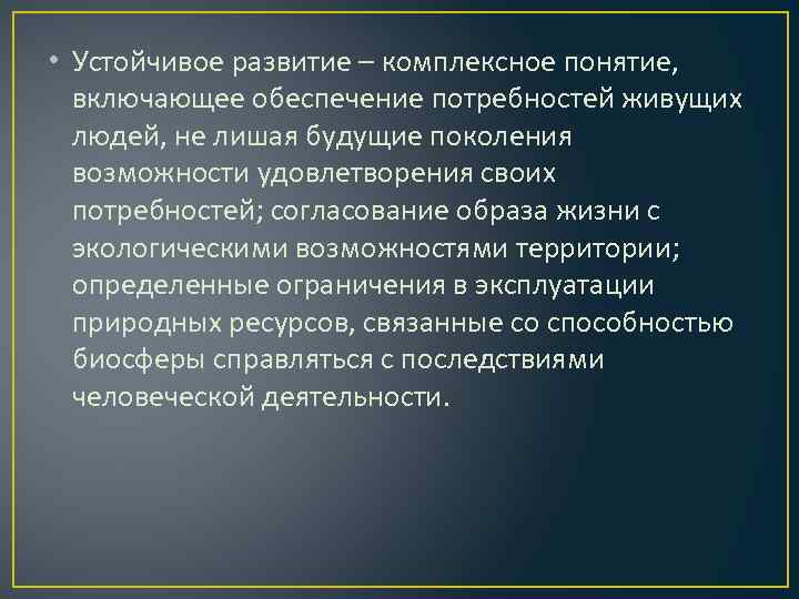  • Устойчивое развитие – комплексное понятие, включающее обеспечение потребностей живущих людей, не лишая