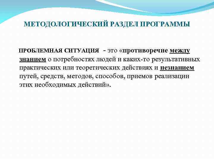 МЕТОДОЛОГИЧЕСКИЙ РАЗДЕЛ ПРОГРАММЫ ПРОБЛЕМНАЯ СИТУАЦИЯ - это «противоречие между знанием о потребностях людей и