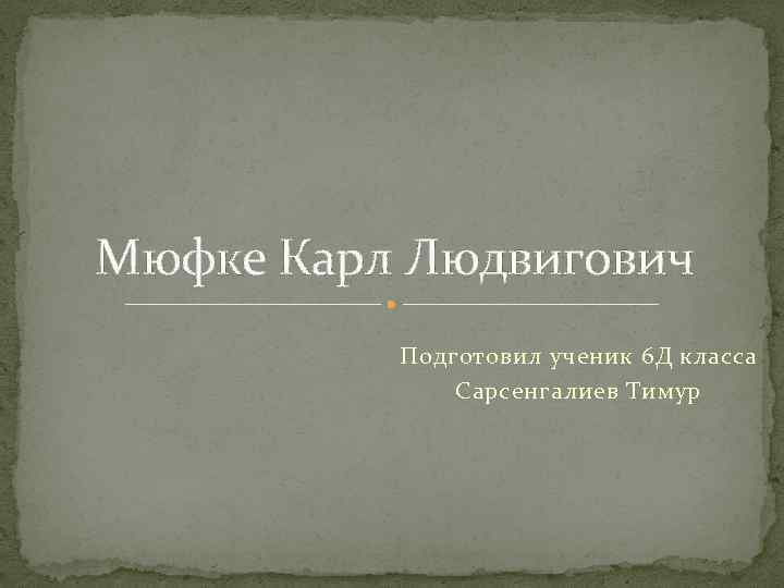 Мюфке Карл Людвигович Подготовил ученик 6 Д класса Сарсенгалиев Тимур 
