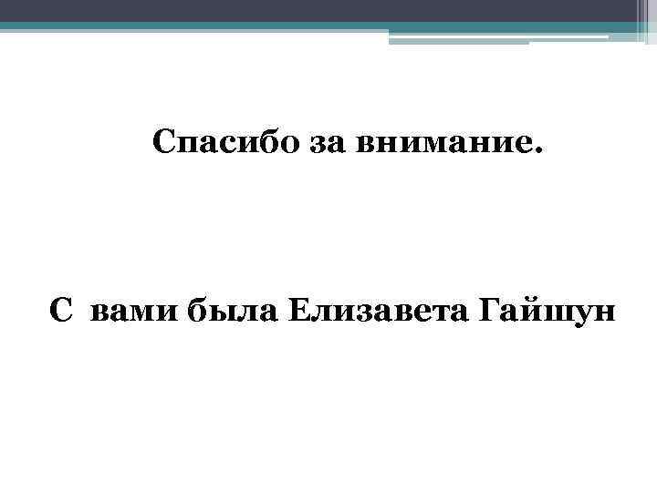  Спасибо за внимание. С вами была Елизавета Гайшун 