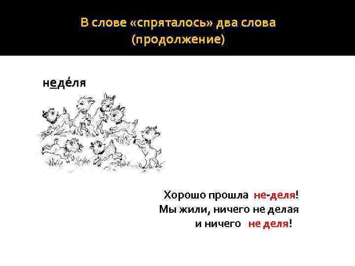 В слове «спряталось» два слова (продолжение) недéля Хорошо прошла не-деля! Мы жили, ничего не