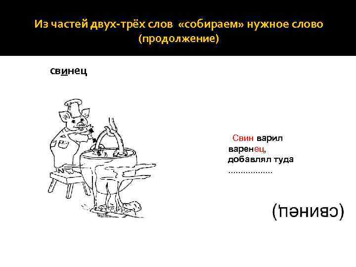 Из частей двух-трёх слов «собираем» нужное слово (продолжение) свинец Свин варил варенец, добавлял туда.